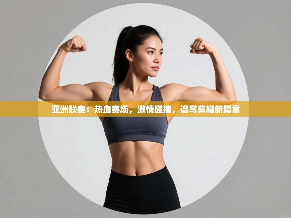 亚洲联赛:热血赛场,激情碰撞,谱写荣耀新篇章 第2张