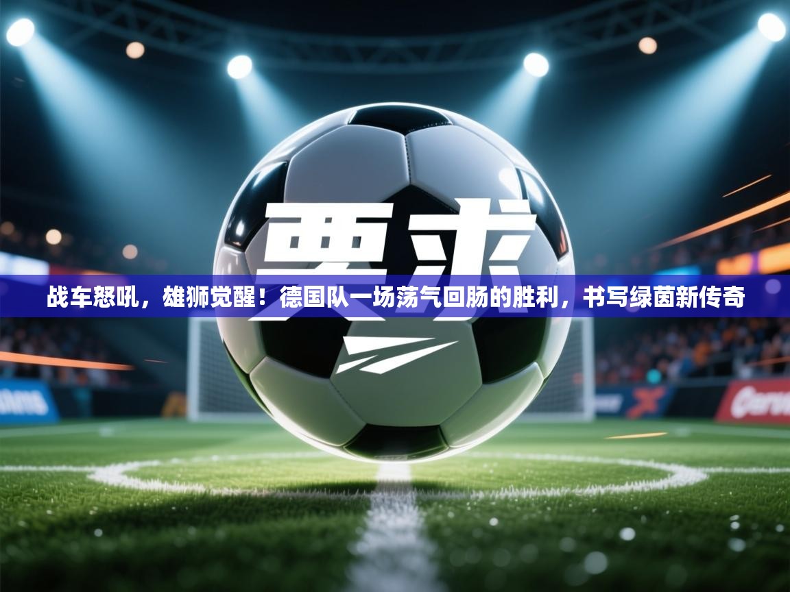 战车怒吼,雄狮觉醒!德国队一场荡气回肠的胜利,书写绿茵新传奇 第2张