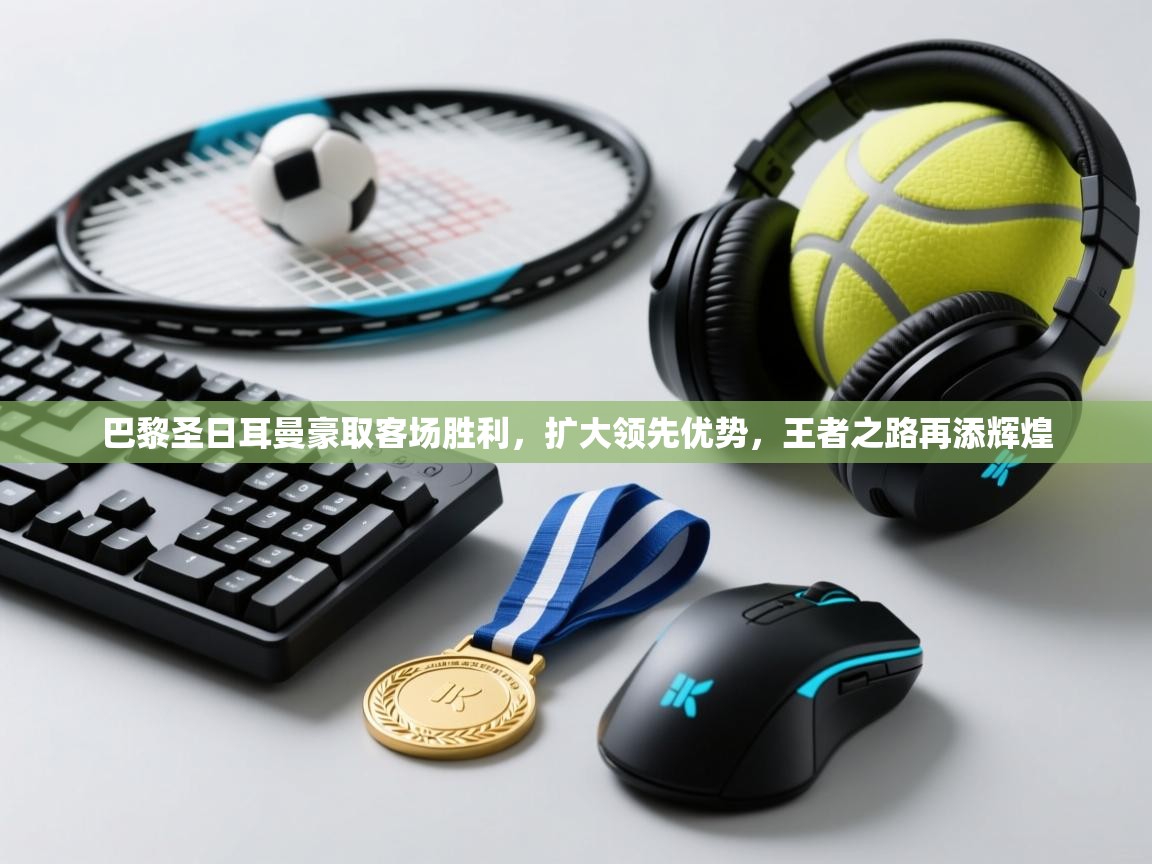 巴黎圣日耳曼豪取客场胜利,扩大领先优势,王者之路再添辉煌 第2张