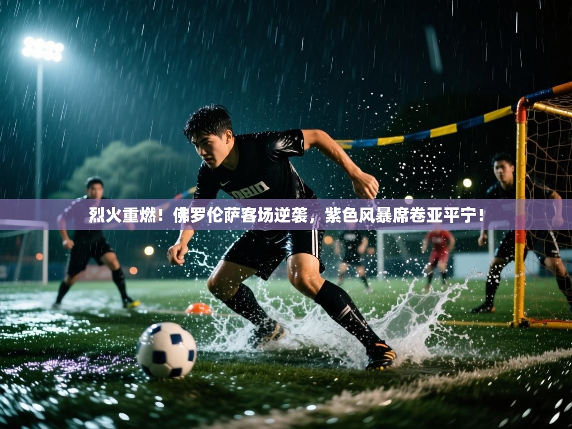 烈火重燃！佛罗伦萨客场逆袭，紫色风暴席卷亚平宁！  第1张